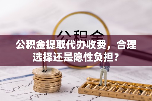 襄垣公积金提取代办收费，合理选择还是隐性负担？