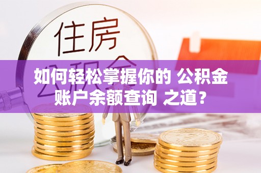 襄垣如何轻松掌握你的 公积金账户余额查询 之道？