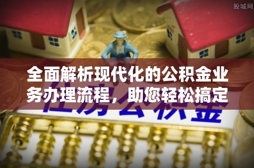 襄垣全面解析现代化的公积金业务办理流程，助您轻松搞定每一笔交易
