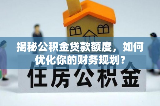 襄垣揭秘公积金贷款额度，如何优化你的财务规划？