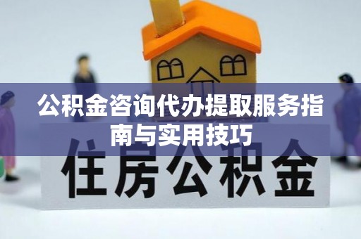 襄垣公积金咨询代办提取服务指南与实用技巧
