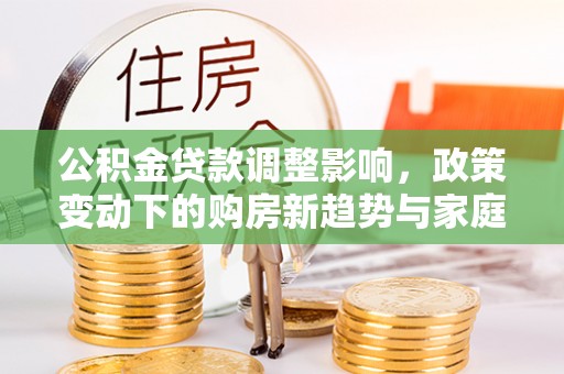襄垣公积金贷款调整影响，政策变动下的购房新趋势与家庭财务规划