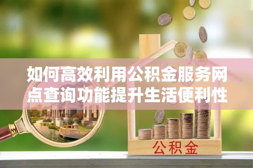 襄垣如何高效利用公积金服务网点查询功能提升生活便利性
