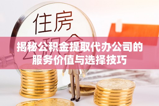 襄垣揭秘公积金提取代办公司的服务价值与选择技巧