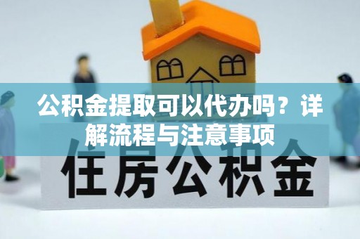 襄垣公积金提取可以代办吗？详解流程与注意事项