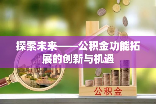 襄垣探索未来——公积金功能拓展的创新与机遇