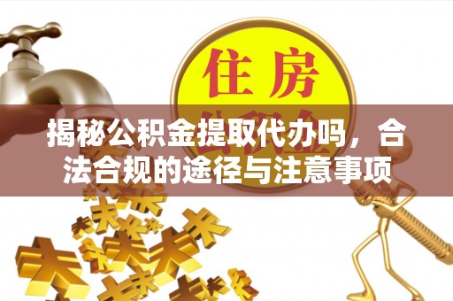 襄垣揭秘公积金提取代办吗，合法合规的途径与注意事项
