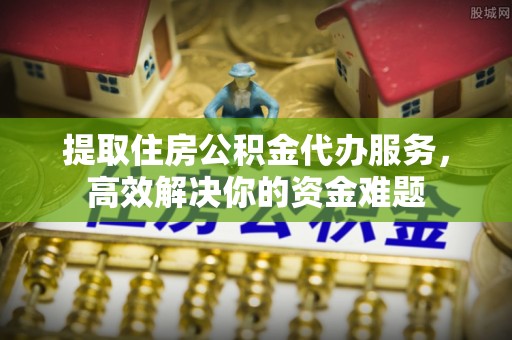 襄垣提取住房公积金代办服务，高效解决你的资金难题