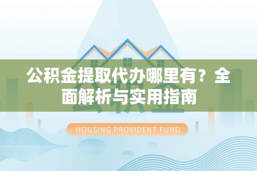 襄垣公积金提取代办哪里有？全面解析与实用指南