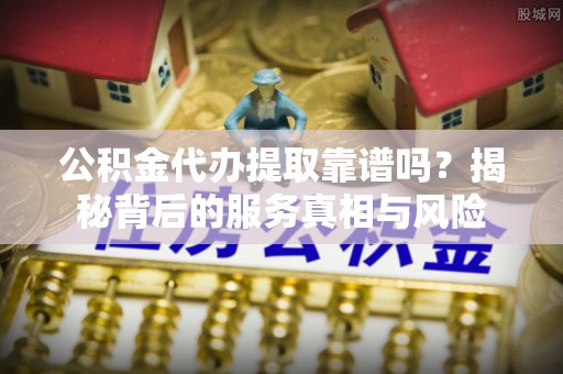 襄垣公积金代办提取靠谱吗？揭秘背后的服务真相与风险