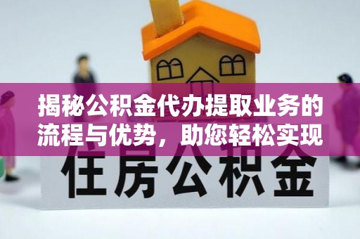 襄垣揭秘公积金代办提取业务的流程与优势，助您轻松实现资金利用最大化