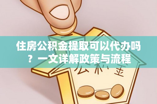 襄垣住房公积金提取可以代办吗？一文详解政策与流程