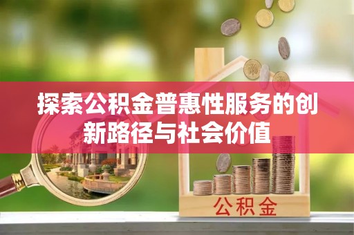 襄垣探索公积金普惠性服务的创新路径与社会价值