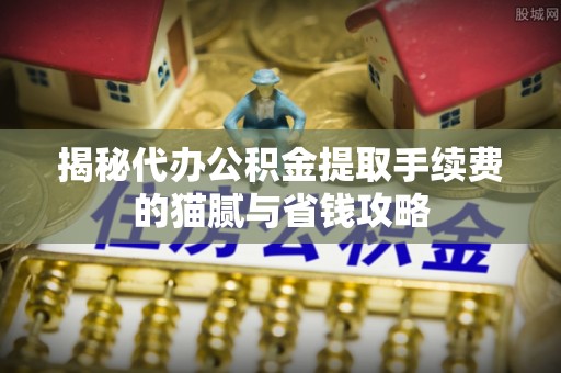 襄垣揭秘代办公积金提取手续费的猫腻与省钱攻略