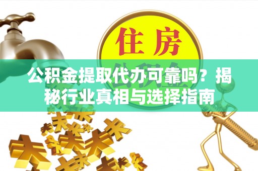 襄垣公积金提取代办可靠吗？揭秘行业真相与选择指南