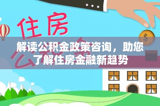襄垣解读公积金政策咨询，助您了解住房金融新趋势