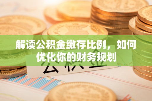 襄垣解读公积金缴存比例，如何优化你的财务规划