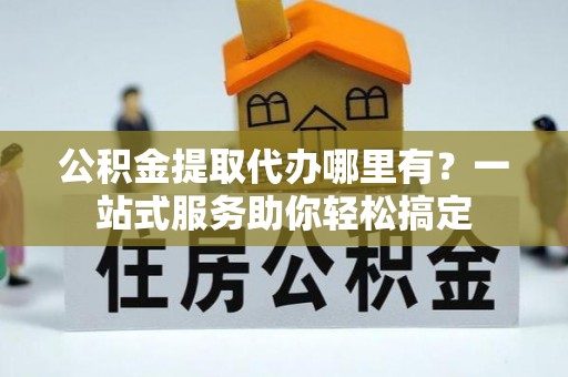 襄垣公积金提取代办哪里有？一站式服务助你轻松搞定