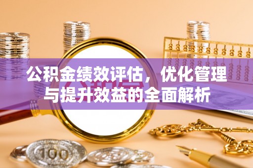 襄垣公积金绩效评估，优化管理与提升效益的全面解析