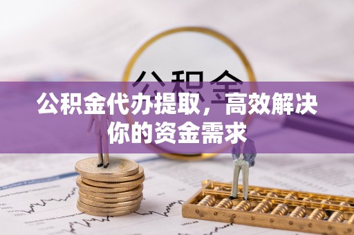 襄垣公积金代办提取，高效解决你的资金需求
