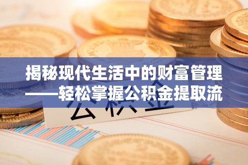 襄垣揭秘现代生活中的财富管理——轻松掌握公积金提取流程的艺术