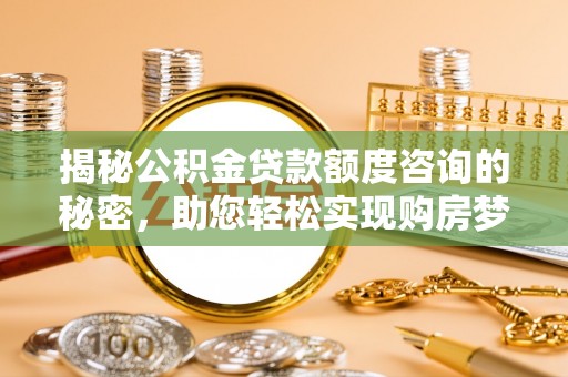 襄垣揭秘公积金贷款额度咨询的秘密，助您轻松实现购房梦想