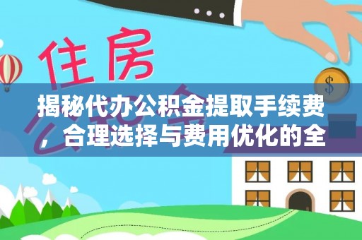 襄垣揭秘代办公积金提取手续费，合理选择与费用优化的全面解析
