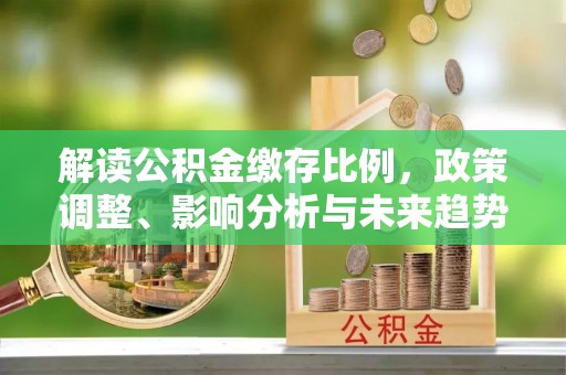 襄垣解读公积金缴存比例，政策调整、影响分析与未来趋势