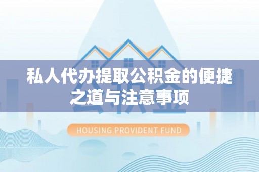 襄垣私人代办提取公积金的便捷之道与注意事项
