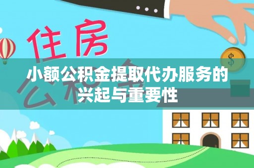 襄垣小额公积金提取代办服务的兴起与重要性