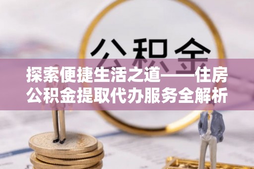 襄垣探索便捷生活之道——住房公积金提取代办服务全解析