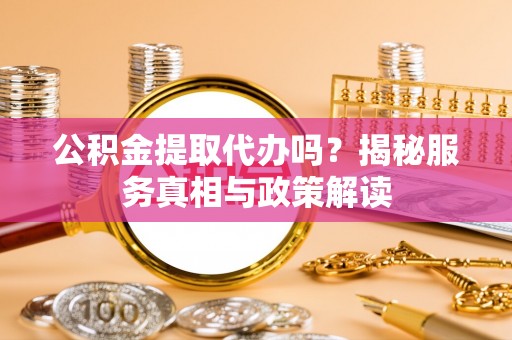 襄垣公积金提取代办吗？揭秘服务真相与政策解读