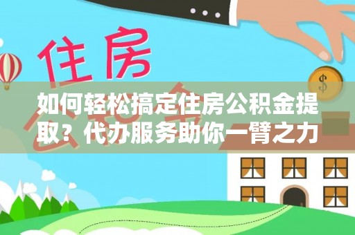 襄垣如何轻松搞定住房公积金提取？代办服务助你一臂之力