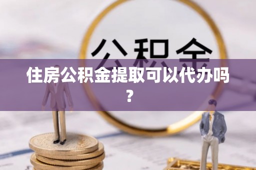 襄垣住房公积金提取可以代办吗？