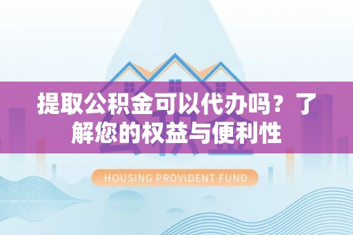 襄垣提取公积金可以代办吗？了解您的权益与便利性