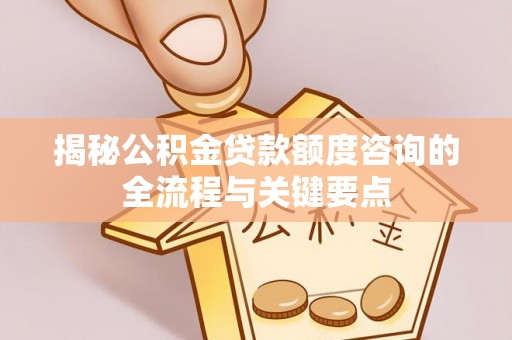襄垣揭秘公积金贷款额度咨询的全流程与关键要点