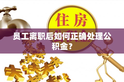 襄垣员工离职后如何正确处理公积金？