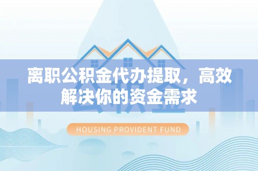 襄垣离职公积金代办提取，高效解决你的资金需求
