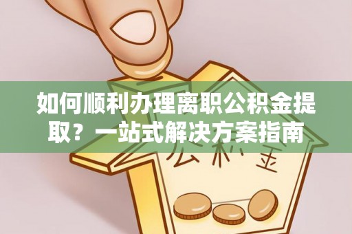襄垣如何顺利办理离职公积金提取？一站式解决方案指南