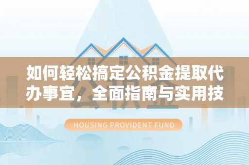 襄垣如何轻松搞定公积金提取代办事宜，全面指南与实用技巧