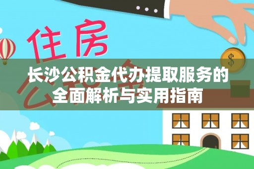 襄垣长沙公积金代办提取服务的全面解析与实用指南