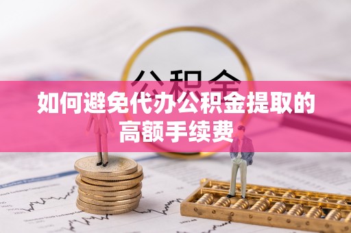 襄垣如何避免代办公积金提取的高额手续费