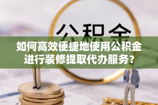 襄垣如何高效便捷地使用公积金进行装修提取代办服务？