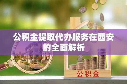襄垣公积金提取代办服务在西安的全面解析