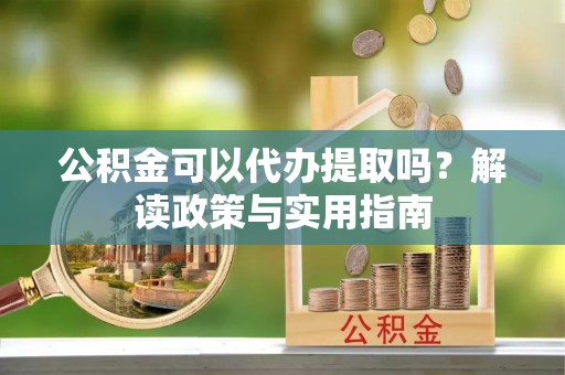 襄垣公积金可以代办提取吗？解读政策与实用指南