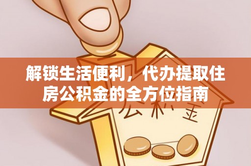 襄垣解锁生活便利，代办提取住房公积金的全方位指南