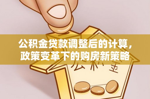 襄垣公积金贷款调整后的计算，政策变革下的购房新策略