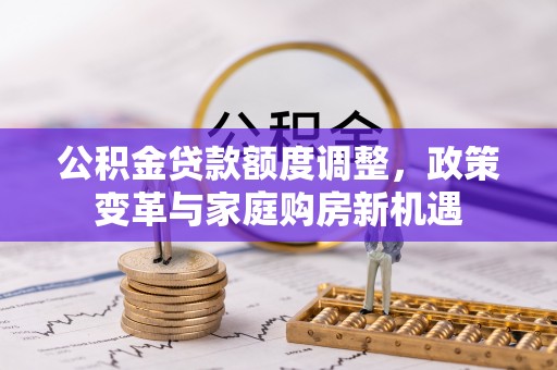 襄垣公积金贷款额度调整，政策变革与家庭购房新机遇