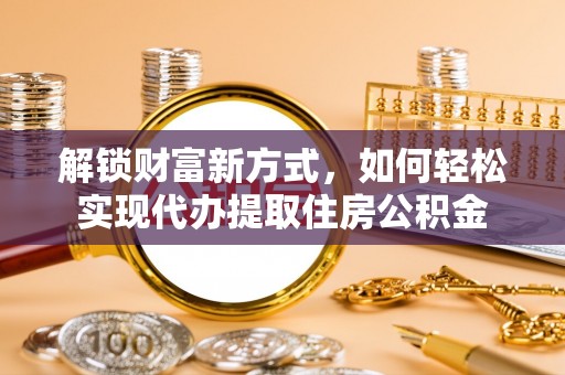 襄垣解锁财富新方式，如何轻松实现代办提取住房公积金