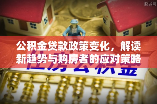 襄垣公积金贷款政策变化，解读新趋势与购房者的应对策略